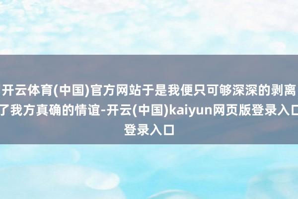 开云体育(中国)官方网站于是我便只可够深深的剥离了我方真确的情谊-开云(中国)kaiyun网页版登录入口