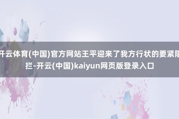 开云体育(中国)官方网站王平迎来了我方行状的要紧阻拦-开云(中国)kaiyun网页版登录入口
