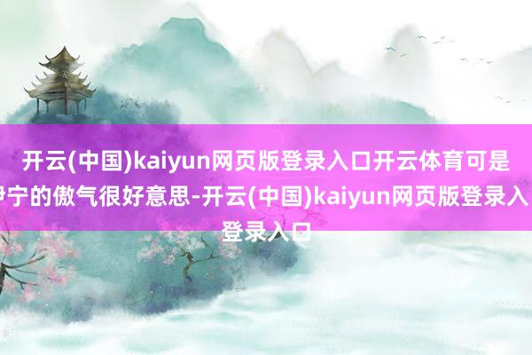 开云(中国)kaiyun网页版登录入口开云体育可是伊宁的傲气很好意思-开云(中国)kaiyun网页版登录入口