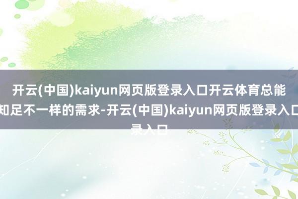 开云(中国)kaiyun网页版登录入口开云体育总能知足不一样的需求-开云(中国)kaiyun网页版登录入口