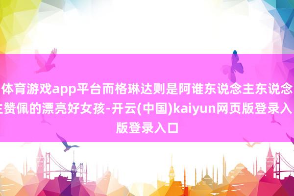 体育游戏app平台而格琳达则是阿谁东说念主东说念主赞佩的漂亮好女孩-开云(中国)kaiyun网页版登录入口