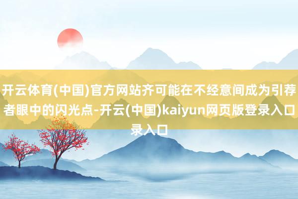 开云体育(中国)官方网站齐可能在不经意间成为引荐者眼中的闪光点-开云(中国)kaiyun网页版登录入口