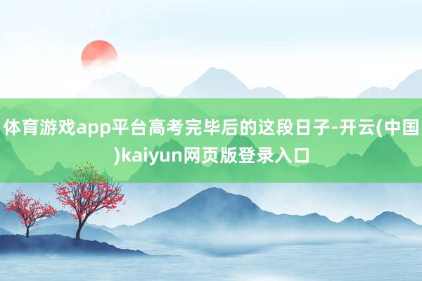 体育游戏app平台高考完毕后的这段日子-开云(中国)kaiyun网页版登录入口