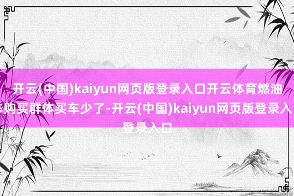 开云(中国)kaiyun网页版登录入口开云体育燃油车购买群体买车少了-开云(中国)kaiyun网页版登录入口