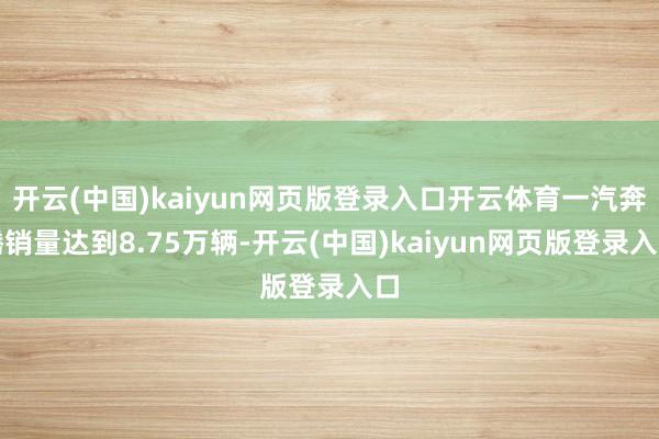 开云(中国)kaiyun网页版登录入口开云体育一汽奔腾销量达到8.75万辆-开云(中国)kaiyun网页版登录入口