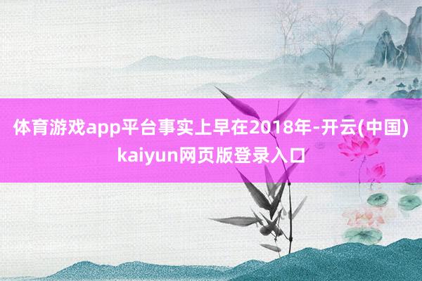 体育游戏app平台事实上早在2018年-开云(中国)kaiyun网页版登录入口