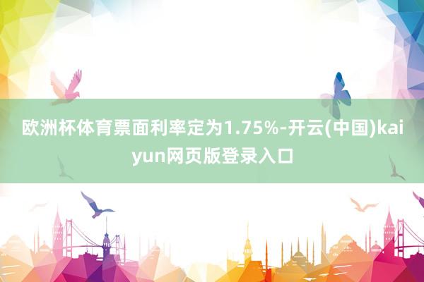 欧洲杯体育票面利率定为1.75%-开云(中国)kaiyun网页版登录入口