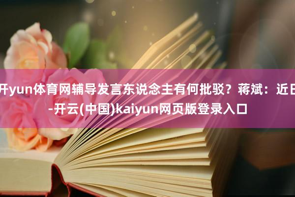 开yun体育网辅导发言东说念主有何批驳？蒋斌：近日-开云(中国)kaiyun网页版登录入口