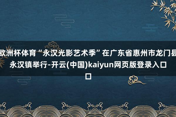 欧洲杯体育“永汉光影艺术季”在广东省惠州市龙门县永汉镇举行-开云(中国)kaiyun网页版登录入口