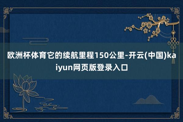 欧洲杯体育它的续航里程150公里-开云(中国)kaiyun网页版登录入口