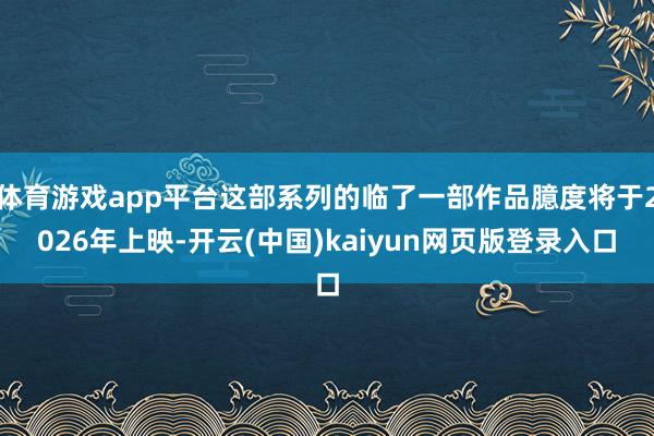 体育游戏app平台这部系列的临了一部作品臆度将于2026年上映-开云(中国)kaiyun网页版登录入口