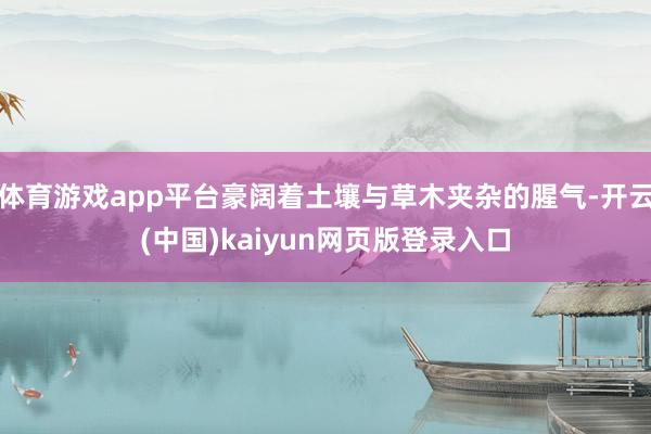 体育游戏app平台豪阔着土壤与草木夹杂的腥气-开云(中国)kaiyun网页版登录入口