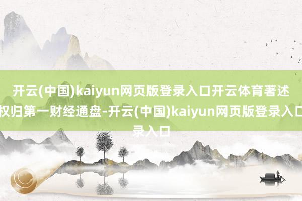 开云(中国)kaiyun网页版登录入口开云体育著述权归第一财经通盘-开云(中国)kaiyun网页版登录入口