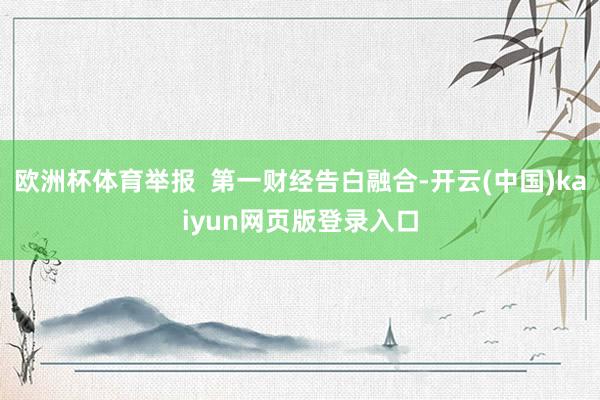 欧洲杯体育举报  第一财经告白融合-开云(中国)kaiyun网页版登录入口