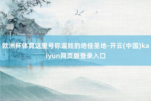 欧洲杯体育这里号称遛娃的绝佳圣地-开云(中国)kaiyun网页版登录入口