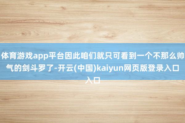 体育游戏app平台因此咱们就只可看到一个不那么帅气的剑斗罗了-开云(中国)kaiyun网页版登录入口
