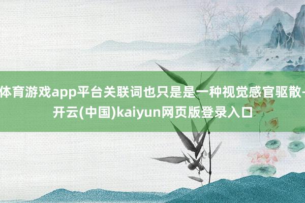 体育游戏app平台关联词也只是是一种视觉感官驱散-开云(中国)kaiyun网页版登录入口