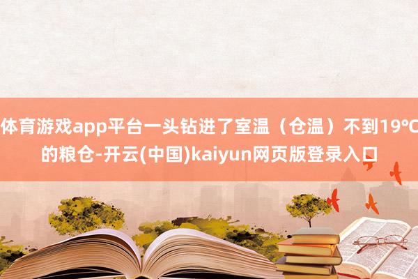 体育游戏app平台一头钻进了室温（仓温）不到19℃的粮仓-开云(中国)kaiyun网页版登录入口