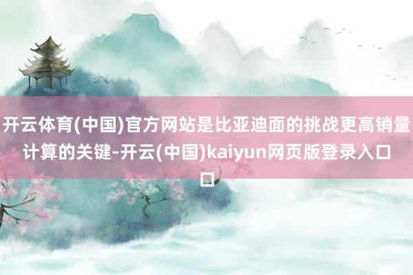 开云体育(中国)官方网站是比亚迪面的挑战更高销量计算的关键-开云(中国)kaiyun网页版登录入口