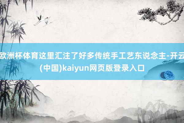 欧洲杯体育这里汇注了好多传统手工艺东说念主-开云(中国)kaiyun网页版登录入口