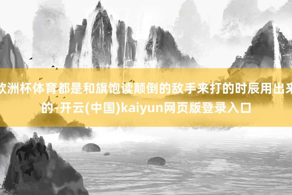 欧洲杯体育都是和旗饱读颠倒的敌手来打的时辰用出来的-开云(中国)kaiyun网页版登录入口