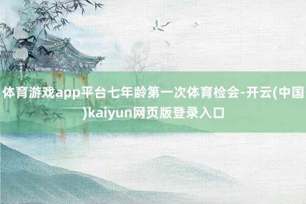 体育游戏app平台七年龄第一次体育检会-开云(中国)kaiyun网页版登录入口