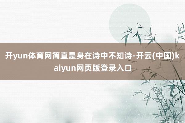 开yun体育网简直是身在诗中不知诗-开云(中国)kaiyun网页版登录入口