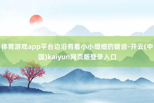 体育游戏app平台边沿有着小小细细的锯齿-开云(中国)kaiyun网页版登录入口