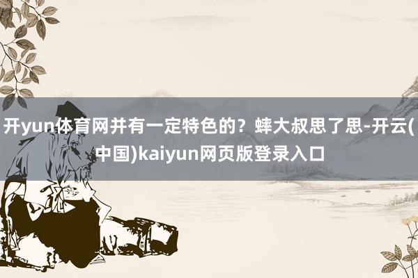 开yun体育网并有一定特色的？蟀大叔思了思-开云(中国)kaiyun网页版登录入口