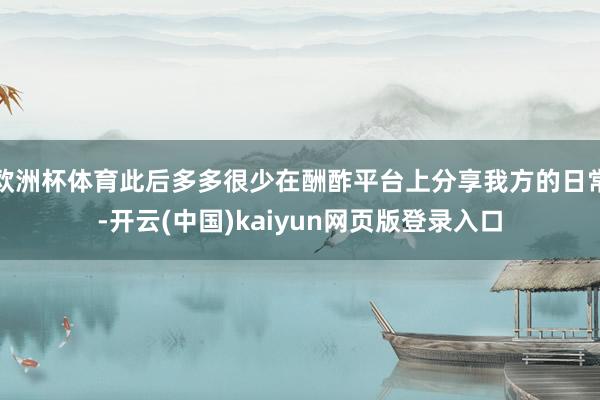 欧洲杯体育此后多多很少在酬酢平台上分享我方的日常-开云(中国)kaiyun网页版登录入口