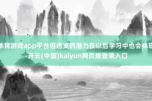 体育游戏app平台但透支的潜力在以后学习中也会体现-开云(中国)kaiyun网页版登录入口