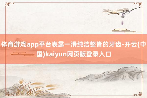 体育游戏app平台表露一滑纯洁整皆的牙齿-开云(中国)kaiyun网页版登录入口