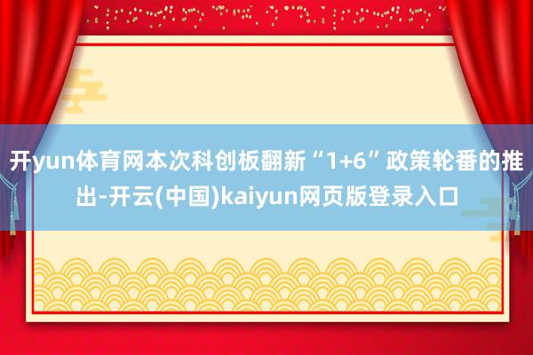 开yun体育网本次科创板翻新“1+6”政策轮番的推出-开云(中国)kaiyun网页版登录入口
