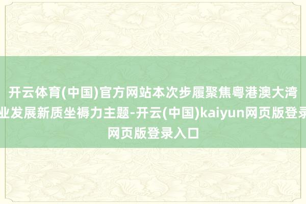 开云体育(中国)官方网站　　本次步履聚焦粤港澳大湾区企业发展新质坐褥力主题-开云(中国)kaiyun网页版登录入口