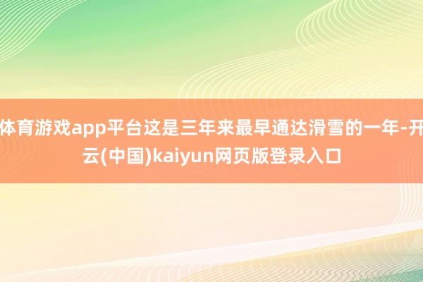 体育游戏app平台这是三年来最早通达滑雪的一年-开云(中国)kaiyun网页版登录入口