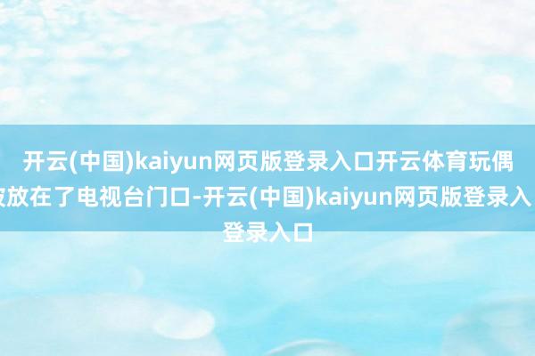 开云(中国)kaiyun网页版登录入口开云体育玩偶被放在了电视台门口-开云(中国)kaiyun网页版登录入口