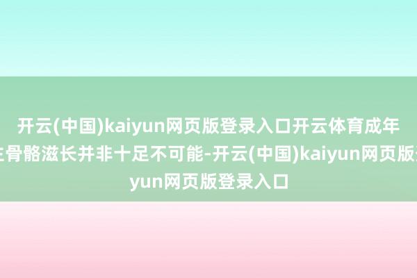 开云(中国)kaiyun网页版登录入口开云体育成年东说念主骨骼滋长并非十足不可能-开云(中国)kaiyun网页版登录入口