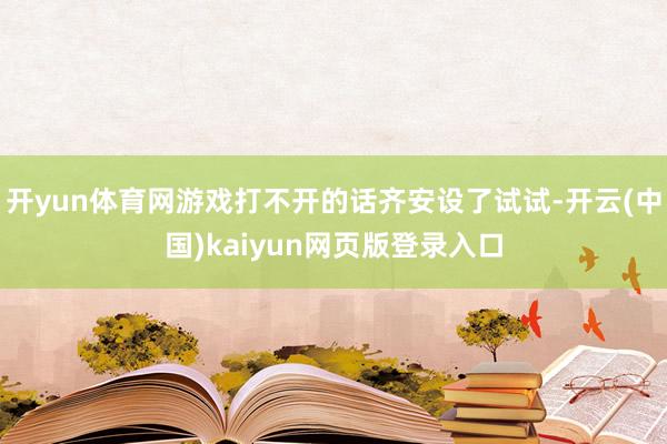 开yun体育网游戏打不开的话齐安设了试试-开云(中国)kaiyun网页版登录入口