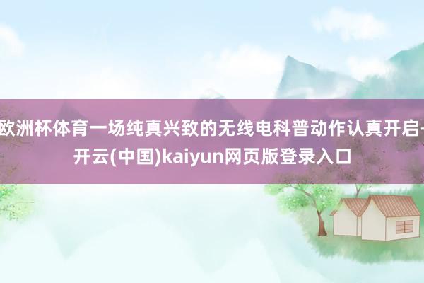 欧洲杯体育一场纯真兴致的无线电科普动作认真开启-开云(中国)kaiyun网页版登录入口