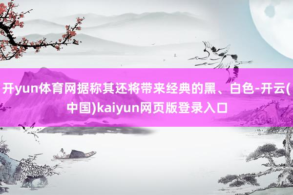 开yun体育网据称其还将带来经典的黑、白色-开云(中国)kaiyun网页版登录入口