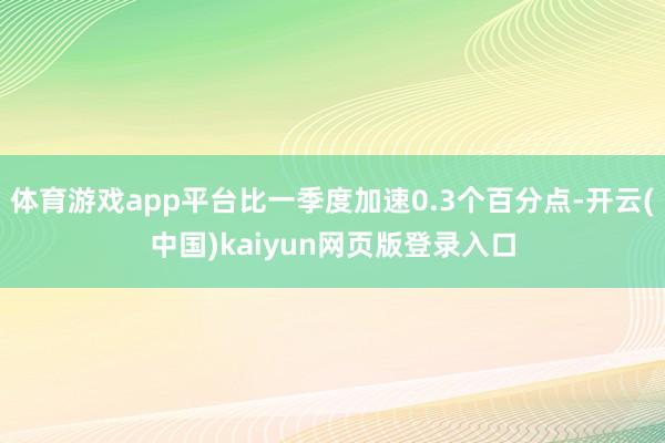 体育游戏app平台比一季度加速0.3个百分点-开云(中国)kaiyun网页版登录入口