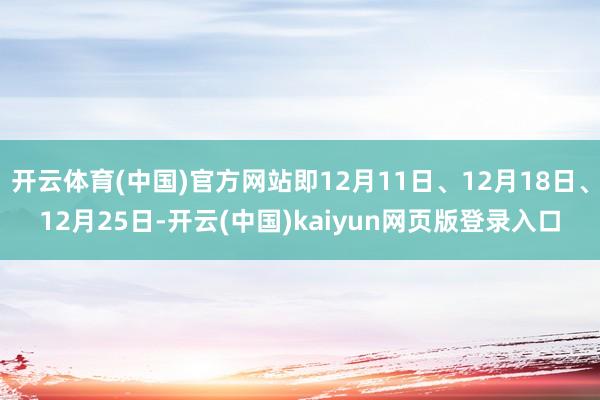 开云体育(中国)官方网站即12月11日、12月18日、12月25日-开云(中国)kaiyun网页版登录入口