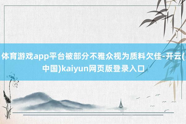 体育游戏app平台被部分不雅众视为质料欠佳-开云(中国)kaiyun网页版登录入口