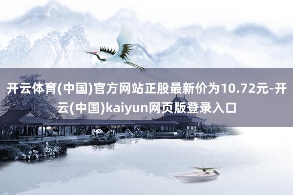 开云体育(中国)官方网站正股最新价为10.72元-开云(中国)kaiyun网页版登录入口