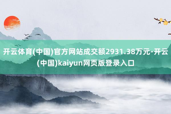 开云体育(中国)官方网站成交额2931.38万元-开云(中国)kaiyun网页版登录入口