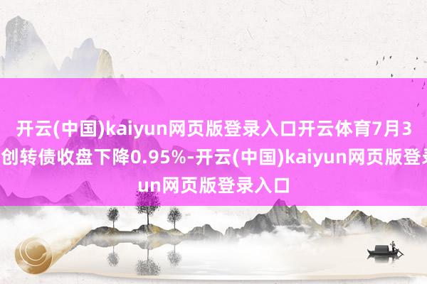 开云(中国)kaiyun网页版登录入口开云体育7月30日天创转债收盘下降0.95%-开云(中国)kaiyun网页版登录入口