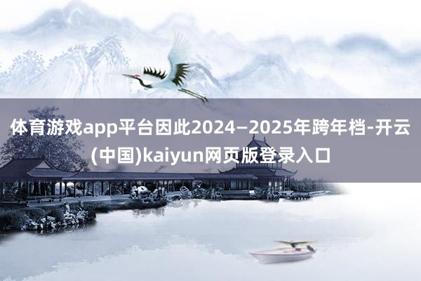 体育游戏app平台因此2024—2025年跨年档-开云(中国)kaiyun网页版登录入口