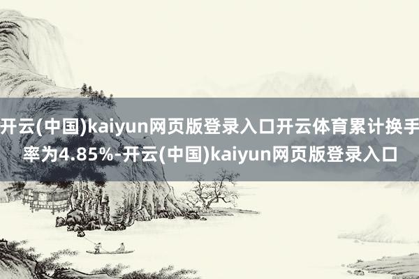 开云(中国)kaiyun网页版登录入口开云体育累计换手率为4.85%-开云(中国)kaiyun网页版登录入口
