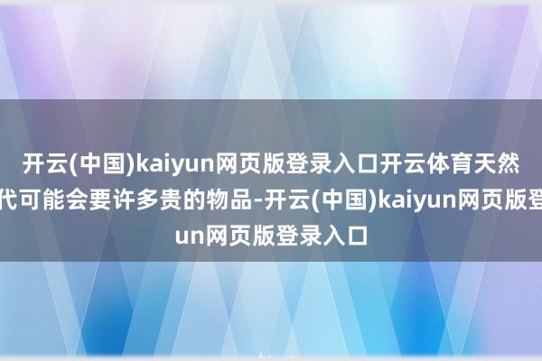 开云(中国)kaiyun网页版登录入口开云体育天然说未必代可能会要许多贵的物品-开云(中国)kaiyun网页版登录入口