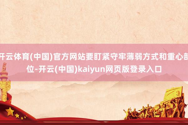 开云体育(中国)官方网站要盯紧守牢薄弱方式和重心部位-开云(中国)kaiyun网页版登录入口